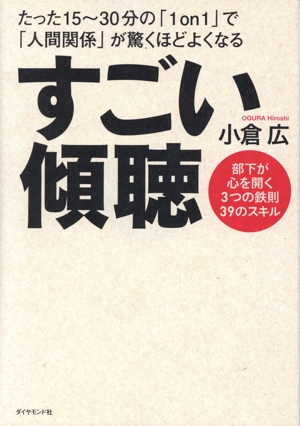 すごい傾聴 たった15～30分の「1on1」で「人間関係」が驚くほどよくなる部下が心を開く3つの鉄則39のスキル