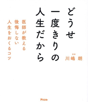 どうせ一度きりの人生だから 医師が教える後悔しない人生をおくるコツ