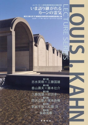 いま語り継がれるカーンの霊気 ルイス・カーン研究連続講演会活動記録