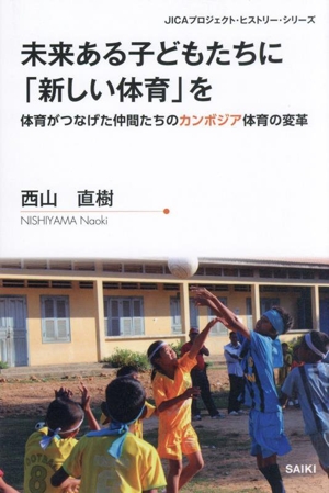 未来ある子どもたちに「新しい体育」を 体育がつなげた仲間たちのカンボジア体育の変革 JICAプロジェクト・ヒストリー・シリーズ