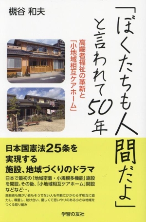 「ぼくたちも人間だよ」と言われて50年 高齢者福祉の革新と「小地域相互ケアホーム」