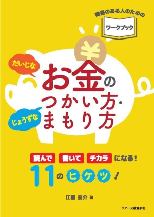 だいじなお金のじょうずなつかい方・まもり方 障害のある人のためのワークブック 読んで書いてチカラになる！11のヒケツ！