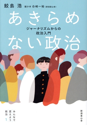 あきらめない政治 ジャーナリズムからの政治入門 みんなで変えよう政治1