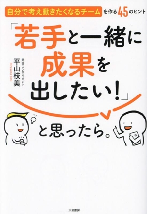 「若手と一緒に成果を出したい！」と思ったら。 自分で考え動きたくなるチームを作る45のヒント