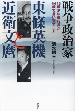 戦争政治家 東条英機と近衛文麿 15歳少年飛行兵が94歳で言い遺すこと