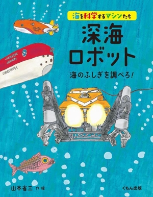 深海ロボット 海のふしぎを調べろ！ 海を科学するマシンたち