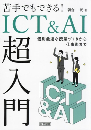 ICT&AI超入門 苦手でもできる！ 個別最適な授業づくりから仕事術まで