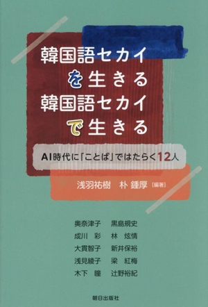 韓国語セカイを生きる 韓国語セカイで生きる AI時代に「ことば」ではたらく12人