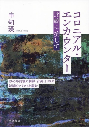 コロニアル・エンカウンター 比較に抗して 1945年前後の朝鮮、台湾、日本の対話的テクストを読む