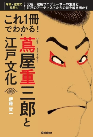 これ1冊でわかる！蔦屋重三郎と江戸文化 写楽・歌麿の仕掛人 元祖・敏腕プロデューサーの生涯と江戸のアーティストたちの謎を解き明かす