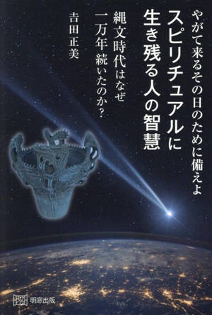 やがて来るその日のために備えよ スピリチュアルに生き残る人の智慧 縄文時代はなぜ一万年続いたのか？