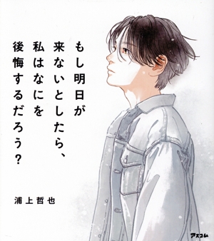 もし明日が来ないとしたら、私はなにを後悔するだろう？