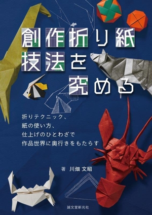 創作折り紙 技法を究める 折りテクニック、紙の使い方、仕上げのひとわざで作品世界に奥行きをもたらす