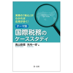 実務の「核心」がわかれば応用がきく！テーマ別 国際税務のケーススタディ