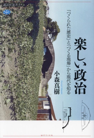 楽しい政治 「つくられた歴史」と「つくる現場」から現代を知る 講談社選書メチエ814