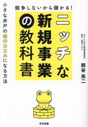 競争しないから儲かる！ニッチな新規事業の教科書 小さな井戸の金のカエルになる方法