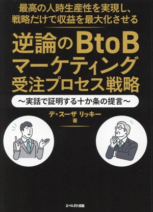 逆論のBtoBマーケティング受注プロセス戦略 実話で証明する十か条の提言 最高の人時生産性を実現し、戦略だけで収益を最大化させる