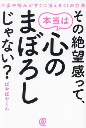 その絶望感って、本当は心のまぼろしじゃない？ 不安や悩みがすぐに消える41の方法