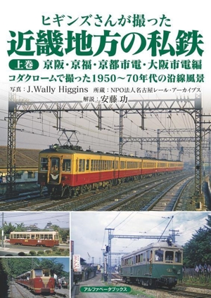 ヒギンズさんが撮った近畿地方の私鉄(上巻) 京阪・京福・京都市電・大阪市電編 コダクロームで撮った1950～70年代の沿線風景