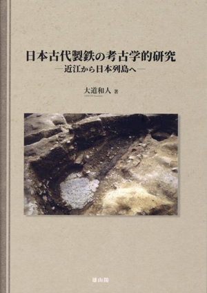 日本古代製鉄の考古学的研究 近江から日本列島へ