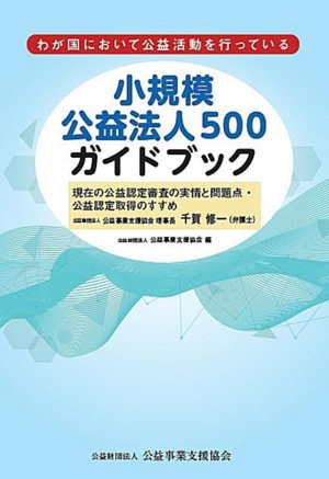 小規模公益法人500ガイドブック わが国において公益活動を行っている 現在の公益認定審査の実情と問題点・公益認定取得のすすめ