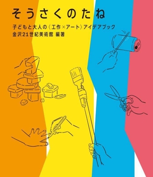 そうさくのたね 子どもと大人の〈工作×アート〉アイデアブック