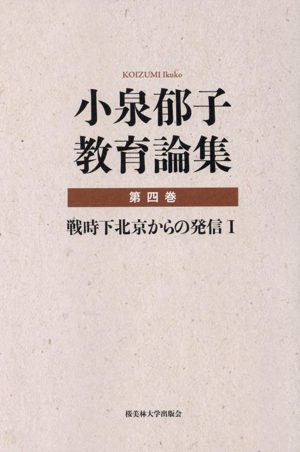 小泉郁子教育論集(第四巻) 戦時下北京からの発信Ⅰ