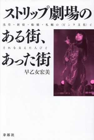ストリップ劇場のある街、あった街 浅草・新宿・船橋・札幌の〈ピンク文化〉とそれを支え