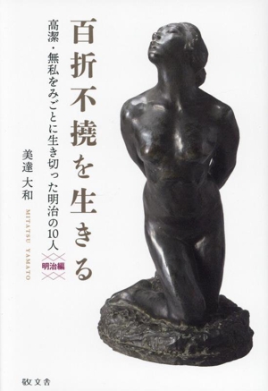 百折不撓を生きる 明治編 高潔・無私をみごとに生ききった明治の10人