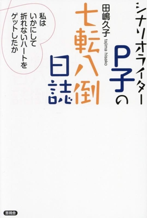 シナリオライターP子の七転八倒日誌 私はいかにして折れないハートをゲットしたか