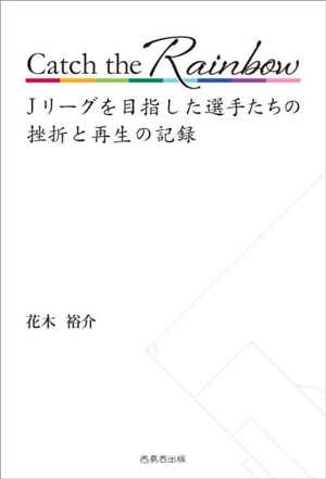 Catch the Rainbow Jリーグを目指した選手たちの挫折と再生の記録