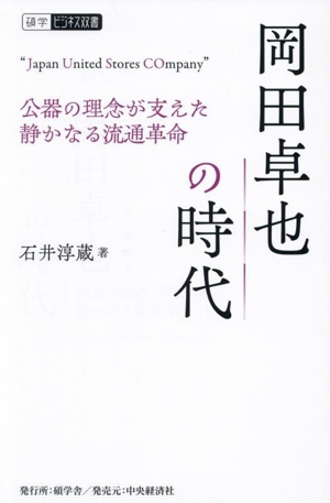 岡田卓也の時代 公器の理念が支えた静かなる流通革命 碩学ビジネス双書