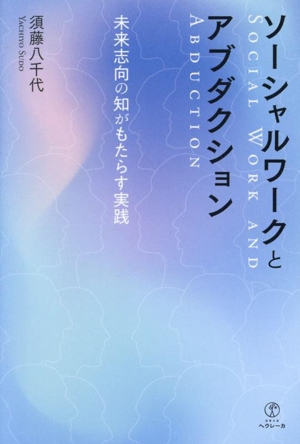 ソーシャルワークとアブダクション 未来志向の知がもたらす実践