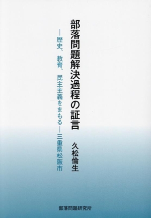 部落問題解決過程の証言 歴史、教育、民主主義をまもる 三重県松阪市