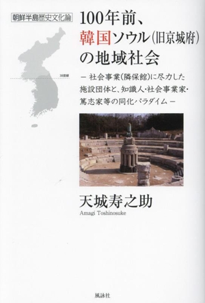 100年前、韓国ソウル(旧京城府)の地域社会 社会事業(隣保館)に尽力した施設団体と、知識人・社会事業家・篤志家等の同化パラダイム 朝鮮半島歴史文化論