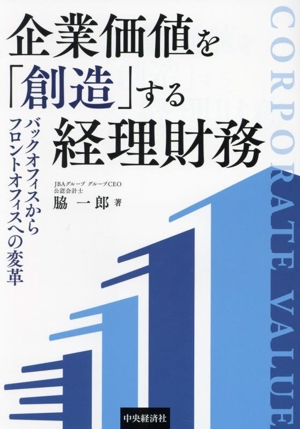 企業価値を「創造」する経理財務 バックオフィスからフロントオフィスへの変革