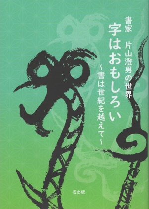 字はおもしろい～書は世紀を超えて～ 書家 片山澄男の世界