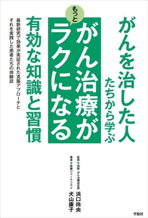 がんを治した人たちから学ぶ がん治療がもっとラクになる有効な知識と習慣 最新研究で効果が実証された克服アプローチとそれを実践した患者たちの体験談