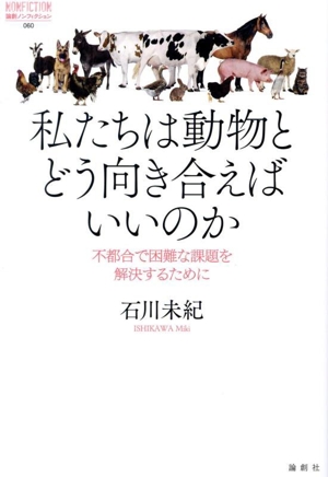私たちは動物とどう向き合えばいいのか 不都合で困難な課題を解決するために 論創ノンフィクション060