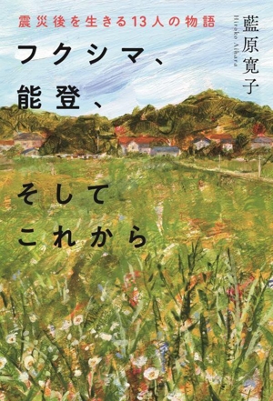 フクシマ、能登、そしてこれから 震災後を生きる13人の物語