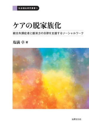 ケアの脱家族化 統合失調症者と親双方の自律を支援するソーシャルワーク 社会福祉研究叢書5