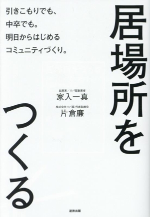 居場所をつくる 引きこもりでも、中卒でも。明日からはじめるコミュニティヅクリ