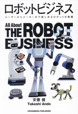 ロボットビジネス ユーザーからメーカーまで楽しめるロボットの教養