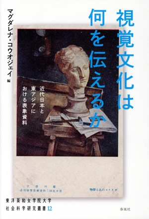 視覚文化は何を伝えるか 近代日本と東アジアにおける表象資料 東洋英和女学院大学社会科学研究叢書12