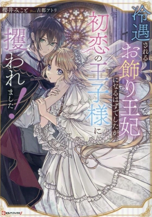 冷遇されるお飾り王妃になるはずでしたが、初恋の王子様に攫われました！ Kラノベブックスf