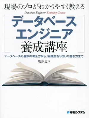現場のプロがわかりやすく教える データベースエンジニア養成講座 データベースの基本の考え方から、実践的なSQLの書き方まで
