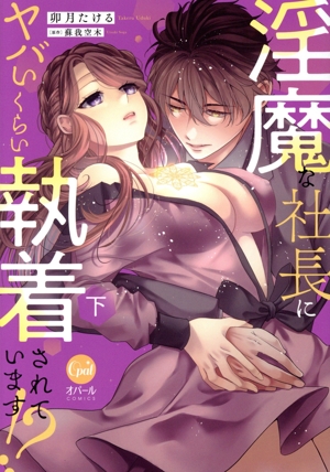 淫魔な社長にヤバいくらい執着されています!?(下) オパールC