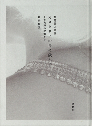 恍惚惨人詩話 カスタリアの泉に汲んで 古典詩の記憶から