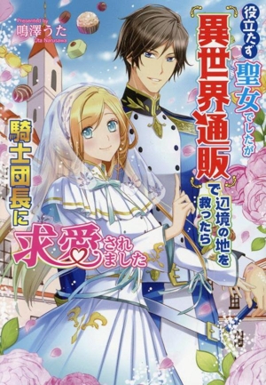 役立たず聖女でしたが『異世界通販』で辺境の地を救ったら騎士団長に求愛されました コスミック文庫α