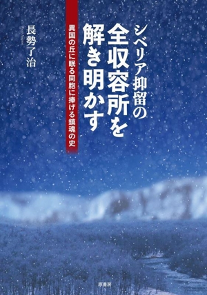 シベリア抑留の全収容所を解き明かす 異国の丘に眠る同胞に捧げる鎮魂の史